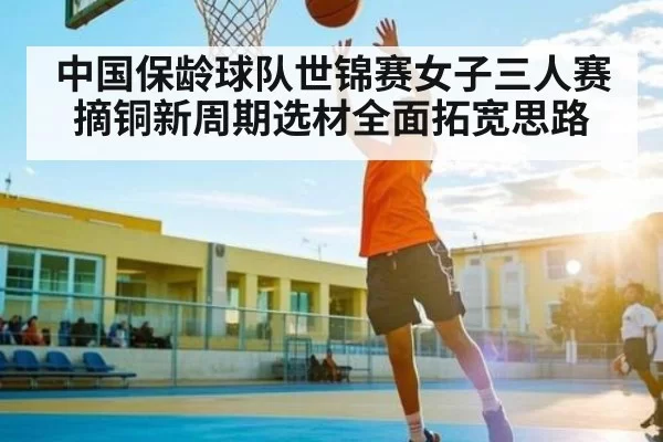 中国保龄球队世锦赛女子三人赛摘铜新周期选材全面拓宽思路